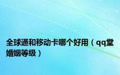 全球通和移动卡哪个好用（qq堂婚姻等级）