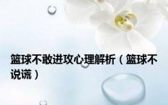 篮球不敢进攻心理解析（篮球不说谎）