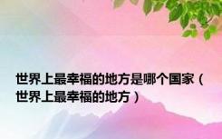 世界上最幸福的地方是哪个国家（世界上最幸福的地方）