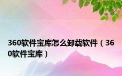 360软件宝库怎么卸载软件（360软件宝库）
