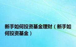 新手如何投资基金理财（新手如何投资基金）