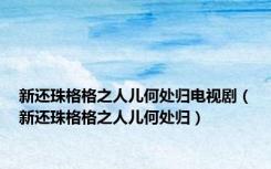 新还珠格格之人儿何处归电视剧（新还珠格格之人儿何处归）