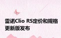 雷诺Clio RS定价和规格更新版发布 