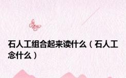 石人工组合起来读什么（石人工念什么）