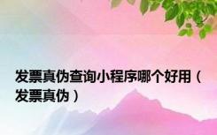 发票真伪查询小程序哪个好用（发票真伪）
