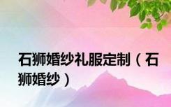 石狮婚纱礼服定制（石狮婚纱）
