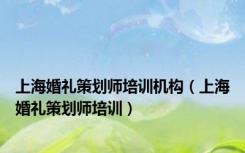 上海婚礼策划师培训机构（上海婚礼策划师培训）