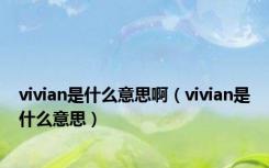 vivian是什么意思啊（vivian是什么意思）