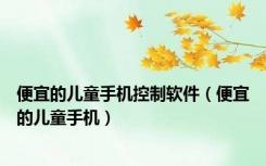便宜的儿童手机控制软件（便宜的儿童手机）