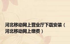 河北移动网上营业厅下载安装（河北移动网上缴费）