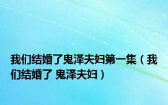 我们结婚了鬼泽夫妇第一集（我们结婚了 鬼泽夫妇）
