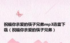 祝福你亲爱的筷子兄弟mp3迅雷下载（祝福你亲爱的筷子兄弟）