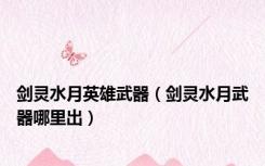 剑灵水月英雄武器（剑灵水月武器哪里出）