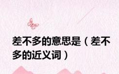 差不多的意思是（差不多的近义词）