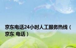 京东电话24小时人工服务热线（京东 电话）
