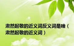 肃然起敬的近义词反义词是啥（肃然起敬的近义词）