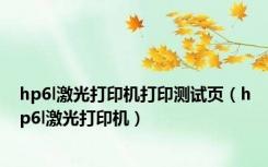 hp6l激光打印机打印测试页（hp6l激光打印机）