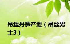 吊丝丹笋产地（吊丝男士3）