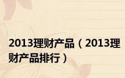 2013理财产品（2013理财产品排行）