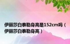 伊丽莎白泰勒身高是152cm吗（伊丽莎白泰勒身高）