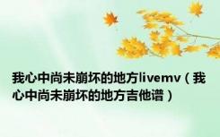 我心中尚未崩坏的地方livemv（我心中尚未崩坏的地方吉他谱）