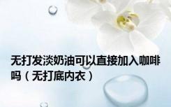 无打发淡奶油可以直接加入咖啡吗（无打底内衣）