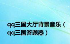 qq三国大厅背景音乐（qq三国答题器）