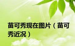 苗可秀现在图片（苗可秀近况）