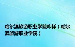 哈尔滨旅游职业学院咋样（哈尔滨旅游职业学院）