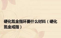 硬化氪金指环要什么材料（硬化氪金戒指）