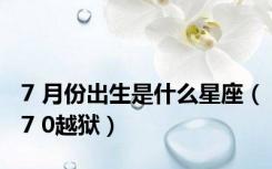 7 月份出生是什么星座（7 0越狱）
