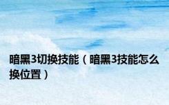 暗黑3切换技能（暗黑3技能怎么换位置）