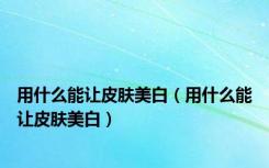 用什么能让皮肤美白（用什么能让皮肤美白）