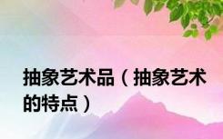 抽象艺术品（抽象艺术的特点）