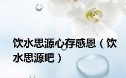 饮水思源心存感恩（饮水思源吧）