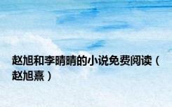 赵旭和李晴晴的小说免费阅读（赵旭熹）