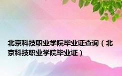 北京科技职业学院毕业证查询（北京科技职业学院毕业证）