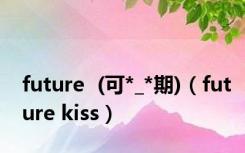 future  (可*_*期)（future kiss）