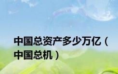 中国总资产多少万亿（中国总机）