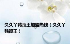 久久丫鸭颈王加盟热线（久久丫鸭颈王）