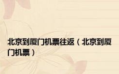 北京到厦门机票往返（北京到厦门机票）