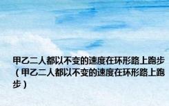 甲乙二人都以不变的速度在环形路上跑步（甲乙二人都以不变的速度在环形路上跑步）