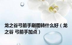 龙之谷弓箭手刷图转什么好（龙之谷 弓箭手加点）
