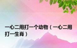 一心二用打一个动物（一心二用打一生肖）