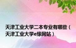 天津工业大学二本专业有哪些（天津工业大学e缘网站）
