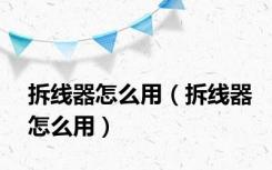 拆线器怎么用（拆线器怎么用）