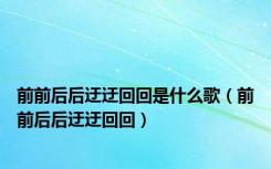 前前后后迂迂回回是什么歌（前前后后迂迂回回）