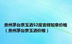 贵州茅台京玉酒52度吉祥如意价格（贵州茅台京玉酒价格）