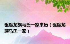 驱魔龙族马氏一家来历（驱魔龙族马氏一家）