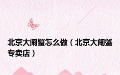 北京大闸蟹怎么做（北京大闸蟹专卖店）